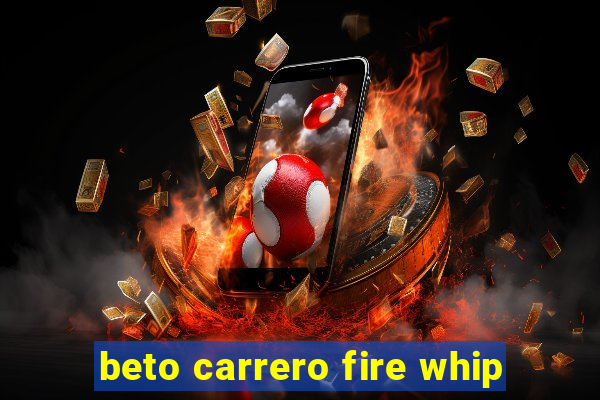 beto carrero fire whip